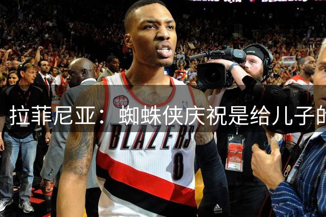 拉菲尼亚：蜘蛛侠庆祝是给儿子的 比赛容易还是难取决于我们自己