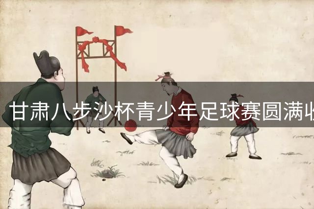 甘肃"八步沙杯"青少年足球赛圆满收官